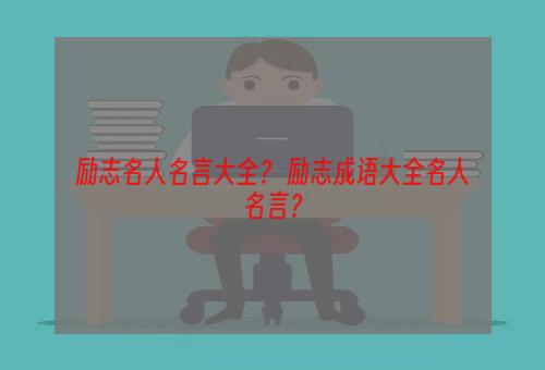 励志名人名言大全？ 励志成语大全名人名言？