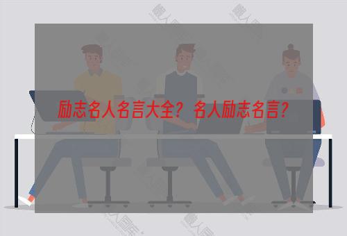 励志名人名言大全？ 名人励志名言？