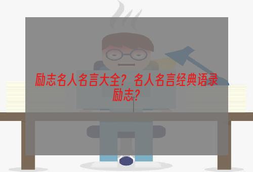 励志名人名言大全？ 名人名言经典语录励志？