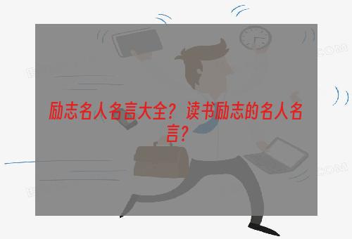 励志名人名言大全？ 读书励志的名人名言？