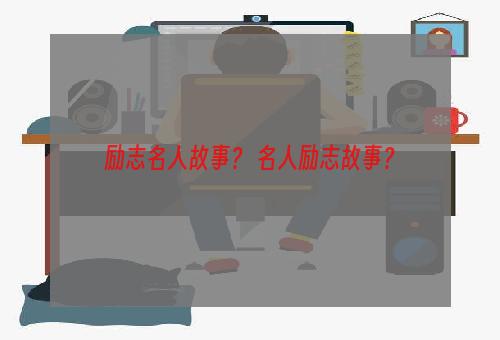 励志名人故事？ 名人励志故事？