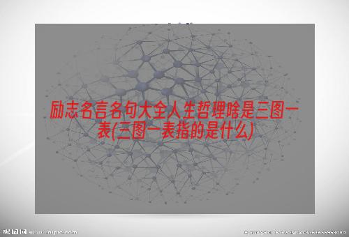 励志名言名句大全人生哲理啥是三图一表(三图一表指的是什么)