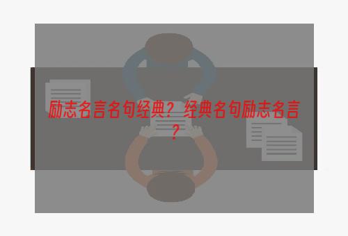 励志名言名句经典？ 经典名句励志名言？