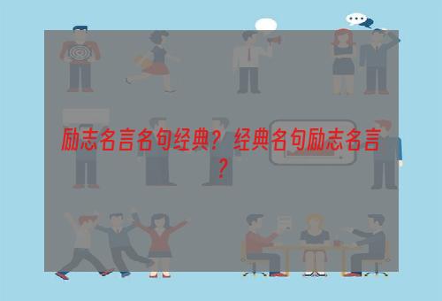 励志名言名句经典？ 经典名句励志名言？