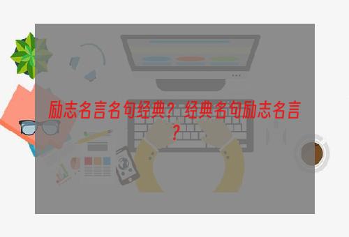 励志名言名句经典？ 经典名句励志名言？