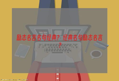 励志名言名句经典？ 经典名句励志名言？