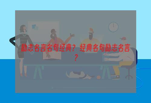 励志名言名句经典？ 经典名句励志名言？