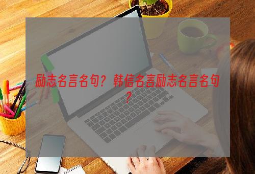 励志名言名句？ 韩信名言励志名言名句？