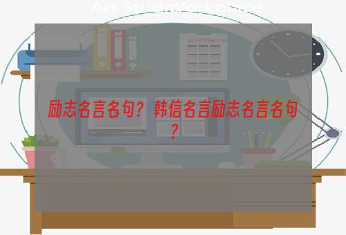 励志名言名句？ 韩信名言励志名言名句？