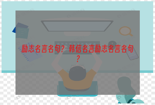 励志名言名句？ 韩信名言励志名言名句？