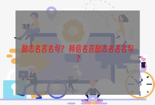 励志名言名句？ 韩信名言励志名言名句？