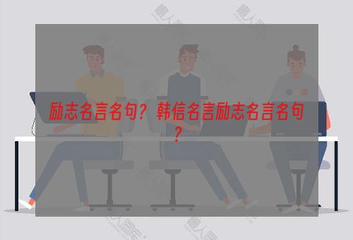 励志名言名句？ 韩信名言励志名言名句？