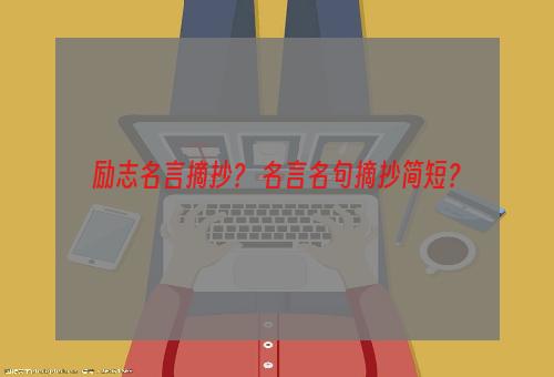 励志名言摘抄？ 名言名句摘抄简短？