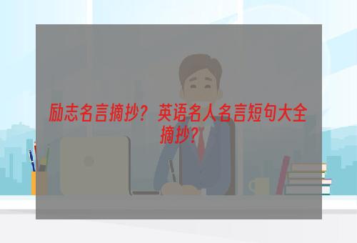 励志名言摘抄？ 英语名人名言短句大全摘抄？