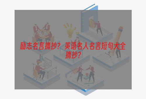 励志名言摘抄？ 英语名人名言短句大全摘抄？