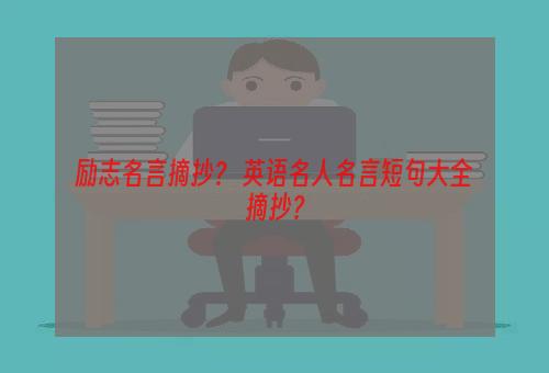 励志名言摘抄？ 英语名人名言短句大全摘抄？