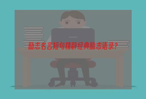 励志名言短句精辟经典励志语录？