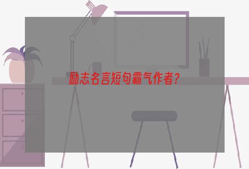 励志名言短句霸气作者？