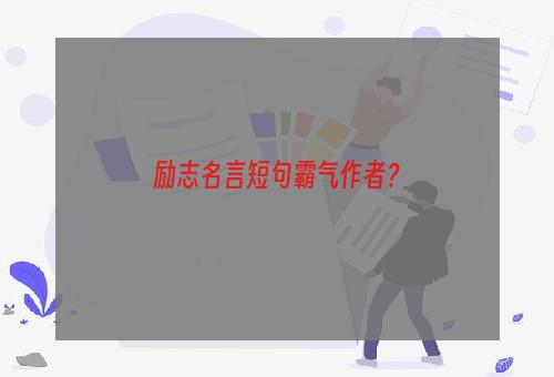 励志名言短句霸气作者？