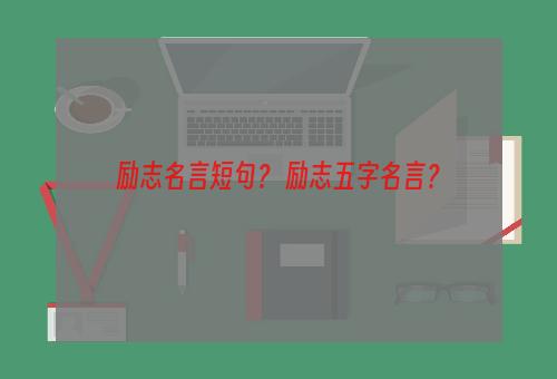 励志名言短句？ 励志五字名言？