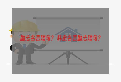 励志名言短句？ 韩愈名言励志短句？