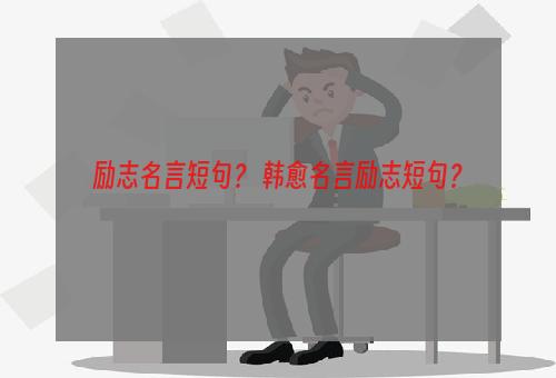 励志名言短句？ 韩愈名言励志短句？