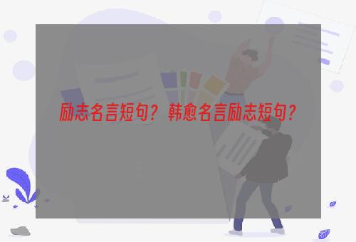 励志名言短句？ 韩愈名言励志短句？