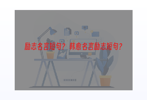 励志名言短句？ 韩愈名言励志短句？