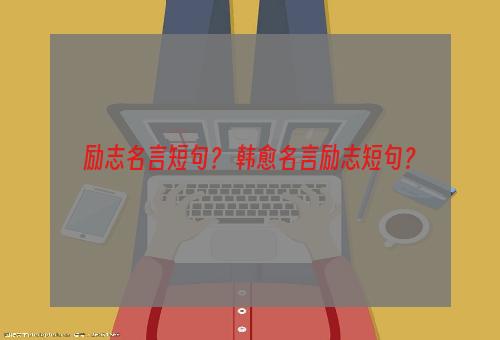 励志名言短句？ 韩愈名言励志短句？