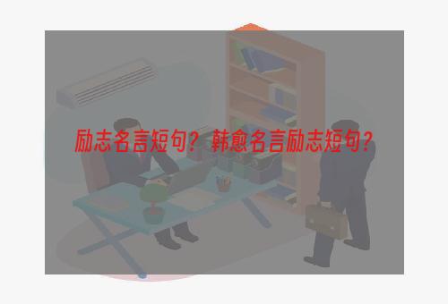 励志名言短句？ 韩愈名言励志短句？