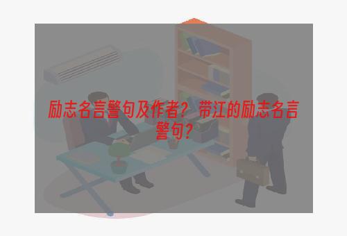 励志名言警句及作者？ 带江的励志名言警句？