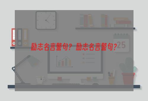 励志名言警句？ 励志名言警句？