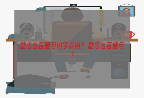 励志名言警句10字以内？ 励志名言警句？