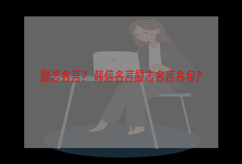 励志名言？ 韩信名言励志名言名句？