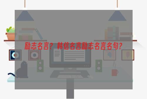 励志名言？ 韩信名言励志名言名句？