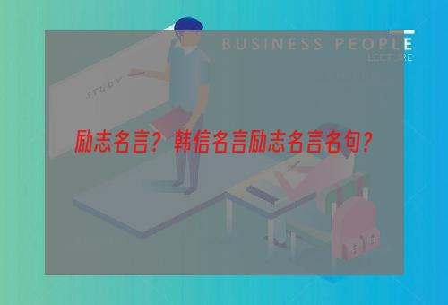 励志名言？ 韩信名言励志名言名句？