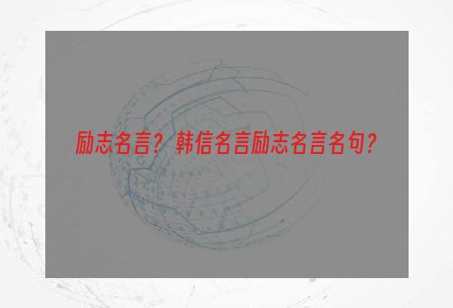 励志名言？ 韩信名言励志名言名句？