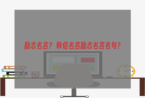 励志名言？ 韩信名言励志名言名句？