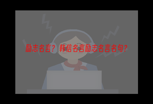 励志名言？ 韩信名言励志名言名句？