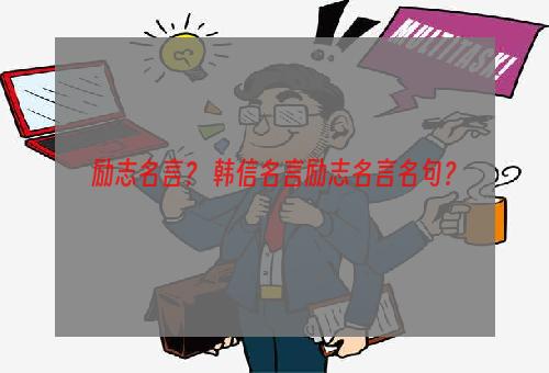 励志名言？ 韩信名言励志名言名句？