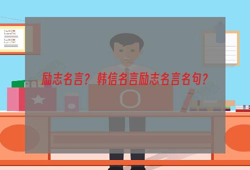 励志名言？ 韩信名言励志名言名句？