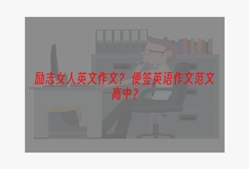 励志女人英文作文？ 便签英语作文范文高中？