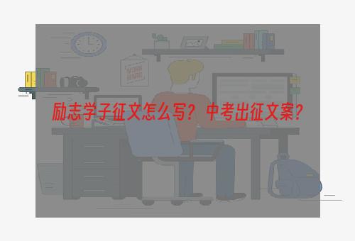 励志学子征文怎么写？ 中考出征文案？