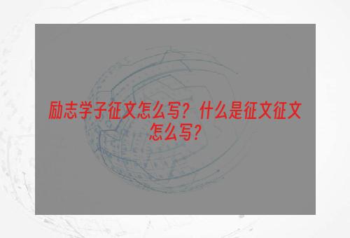 励志学子征文怎么写？ 什么是征文征文怎么写？