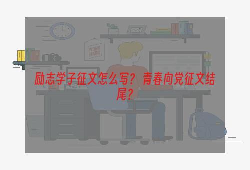 励志学子征文怎么写？ 青春向党征文结尾？