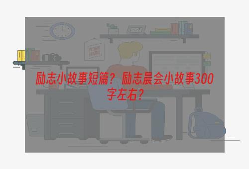 励志小故事短篇？ 励志晨会小故事300字左右？