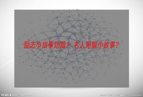 励志小故事短篇？ 名人短篇小故事？