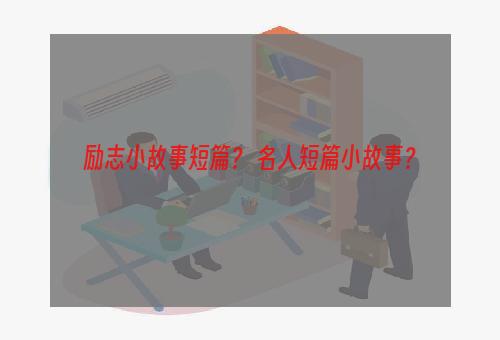 励志小故事短篇？ 名人短篇小故事？