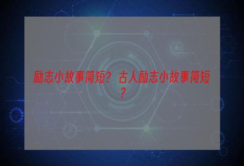 励志小故事简短？ 古人励志小故事简短？