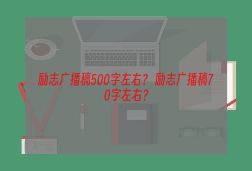 励志广播稿500字左右？ 励志广播稿70字左右？